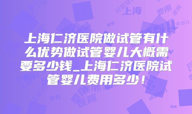 上海仁济医院做试管有什么优势做试管婴儿大概需要多少钱_上海仁济医院试管婴儿费用多少！