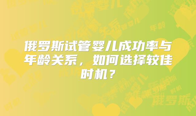 俄罗斯试管婴儿成功率与年龄关系，如何选择较佳时机？