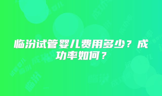 临汾试管婴儿费用多少？成功率如何？