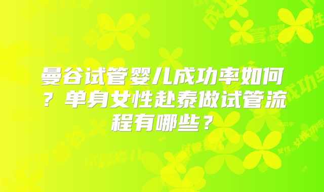 曼谷试管婴儿成功率如何？单身女性赴泰做试管流程有哪些？