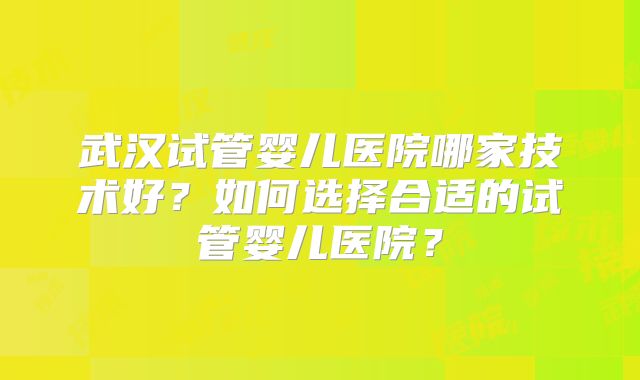 武汉试管婴儿医院哪家技术好？如何选择合适的试管婴儿医院？
