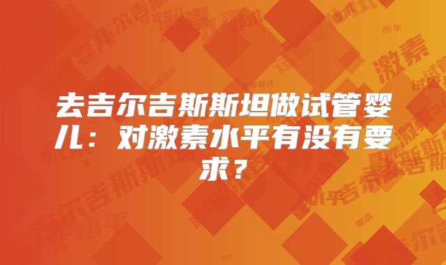 去吉尔吉斯斯坦做试管婴儿：对激素水平有没有要求？
