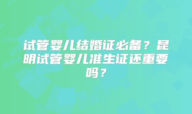 试管婴儿结婚证必备？昆明试管婴儿准生证还重要吗？