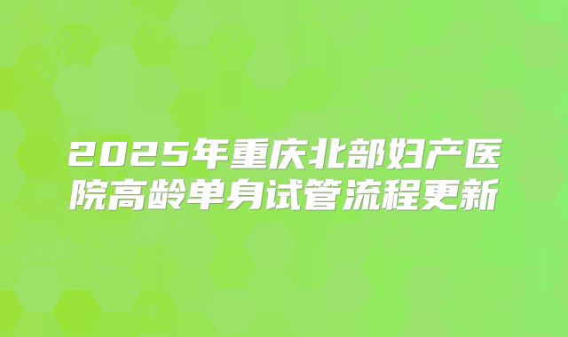 2025年重庆北部妇产医院高龄单身试管流程更新