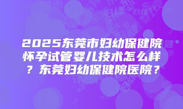 2025东莞市妇幼保健院怀孕试管婴儿技术怎么样？东莞妇幼保健院医院？