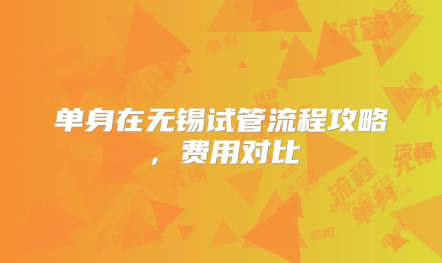 单身在无锡试管流程攻略，费用对比