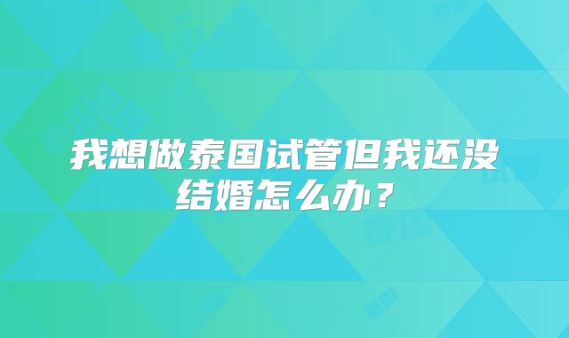 我想做泰国试管但我还没结婚怎么办？