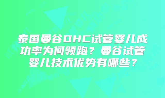 泰国曼谷DHC试管婴儿成功率为何领跑？曼谷试管婴儿技术优势有哪些？