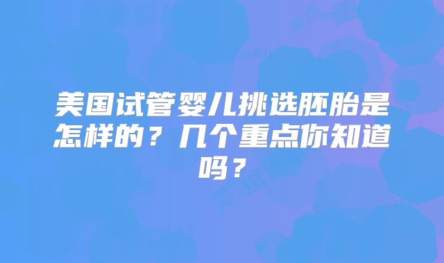 美国试管婴儿挑选胚胎是怎样的？几个重点你知道吗？