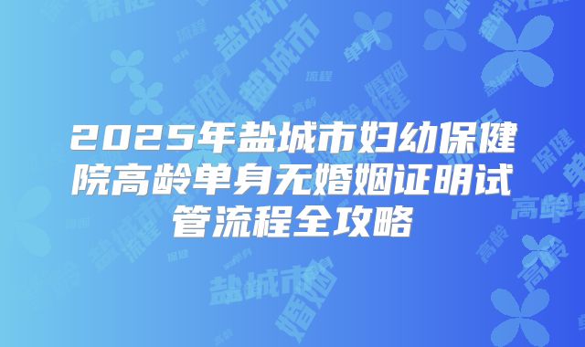 2025年盐城市妇幼保健院高龄单身无婚姻证明试管流程全攻略