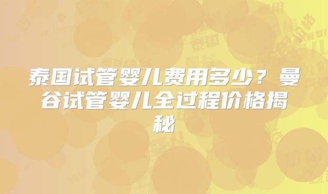 泰国试管婴儿费用多少？曼谷试管婴儿全过程价格揭秘