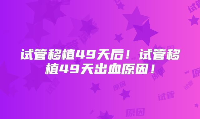 试管移植49天后！试管移植49天出血原因！