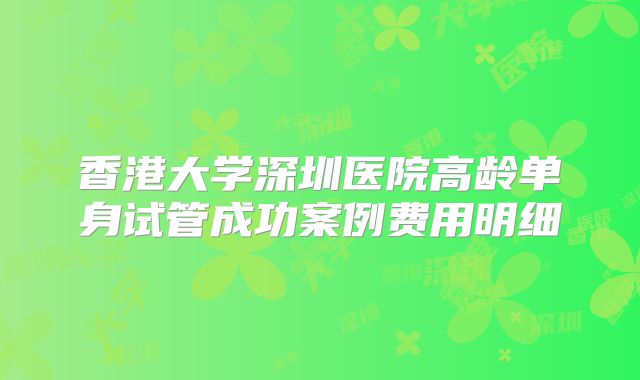 香港大学深圳医院高龄单身试管成功案例费用明细