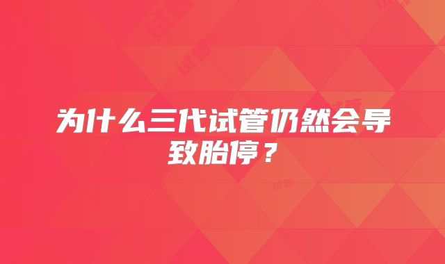 为什么三代试管仍然会导致胎停？