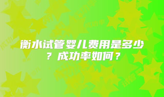 衡水试管婴儿费用是多少？成功率如何？
