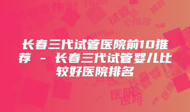长春三代试管医院前10推荐 - 长春三代试管婴儿比较好医院排名