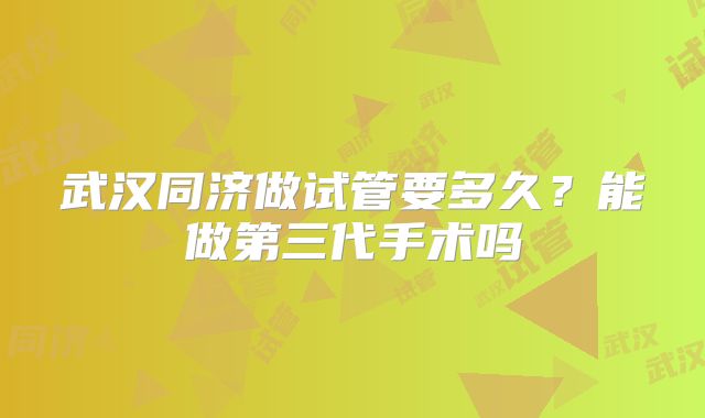 武汉同济做试管要多久？能做第三代手术吗