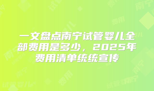 一文盘点南宁试管婴儿全部费用是多少，2025年费用清单统统宣传