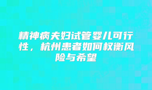 精神病夫妇试管婴儿可行性，杭州患者如何权衡风险与希望