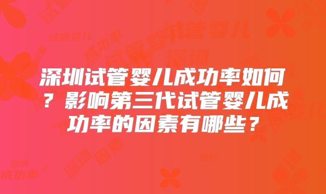 深圳试管婴儿成功率如何？影响第三代试管婴儿成功率的因素有哪些？