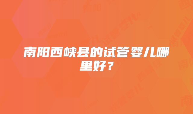南阳西峡县的试管婴儿哪里好？