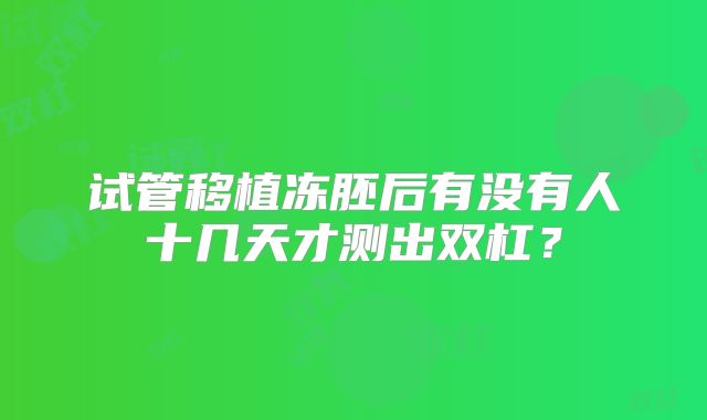 试管移植冻胚后有没有人十几天才测出双杠？