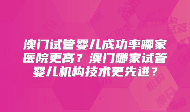 澳门试管婴儿成功率哪家医院更高？澳门哪家试管婴儿机构技术更先进？