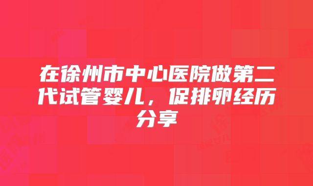 在徐州市中心医院做第二代试管婴儿，促排卵经历分享