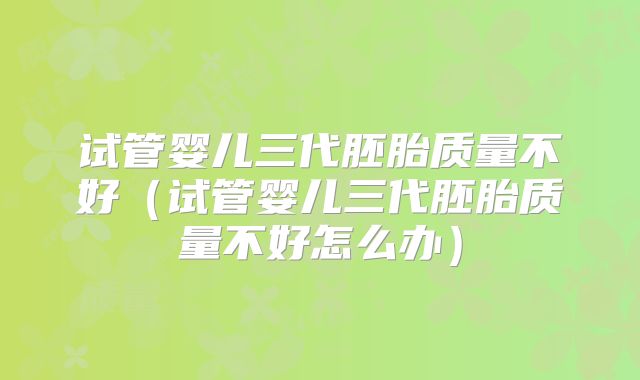 试管婴儿三代胚胎质量不好（试管婴儿三代胚胎质量不好怎么办）