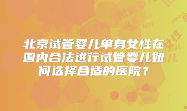 北京试管婴儿单身女性在国内合法进行试管婴儿如何选择合适的医院？