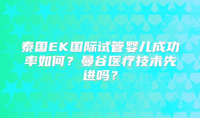 泰国EK国际试管婴儿成功率如何？曼谷医疗技术先进吗？