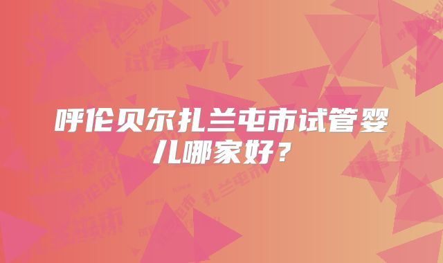 呼伦贝尔扎兰屯市试管婴儿哪家好？