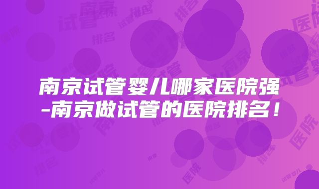 南京试管婴儿哪家医院强-南京做试管的医院排名！