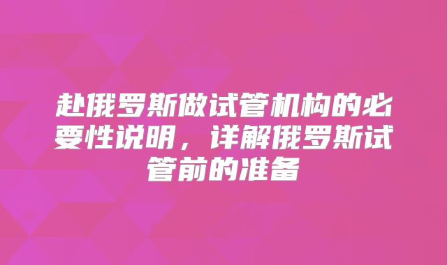 赴俄罗斯做试管机构的必要性说明，详解俄罗斯试管前的准备
