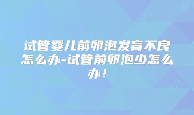 试管婴儿前卵泡发育不良怎么办-试管前卵泡少怎么办！