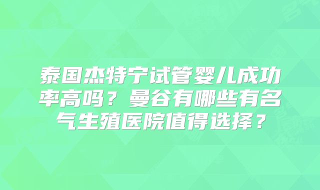 泰国杰特宁试管婴儿成功率高吗？曼谷有哪些有名气生殖医院值得选择？