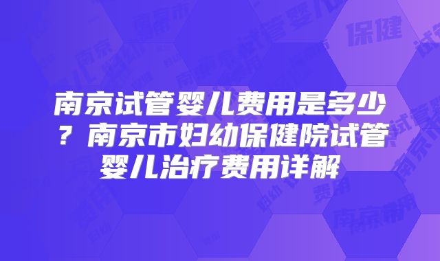 南京试管婴儿费用是多少？南京市妇幼保健院试管婴儿治疗费用详解