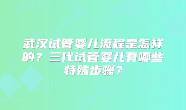 武汉试管婴儿流程是怎样的？三代试管婴儿有哪些特殊步骤？