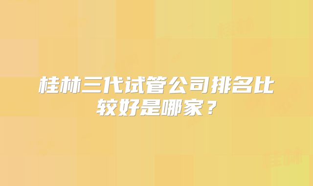 桂林三代试管公司排名比较好是哪家？