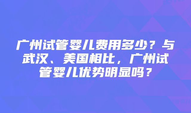 广州试管婴儿费用多少？与武汉、美国相比，广州试管婴儿优势明显吗？