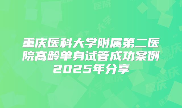 重庆医科大学附属第二医院高龄单身试管成功案例2025年分享