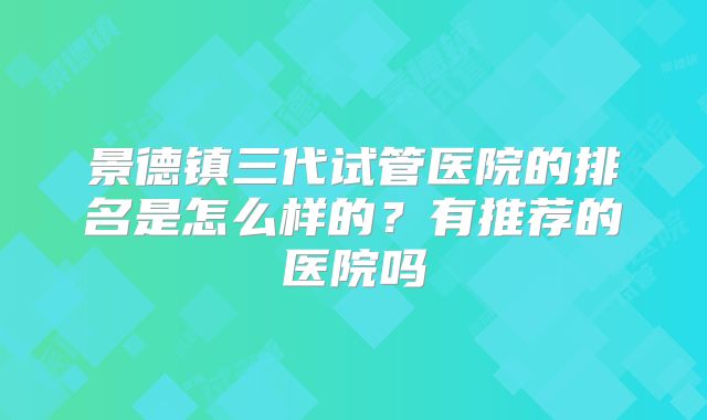 景德镇三代试管医院的排名是怎么样的？有推荐的医院吗
