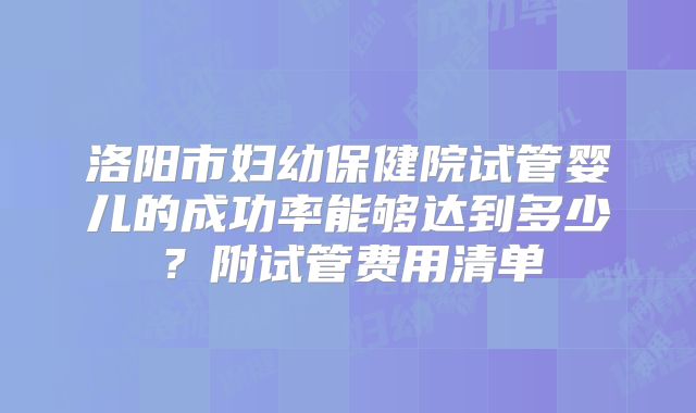 洛阳市妇幼保健院试管婴儿的成功率能够达到多少？附试管费用清单