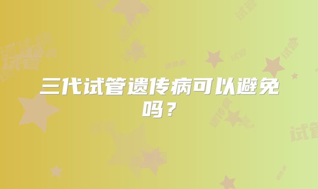 三代试管遗传病可以避免吗？