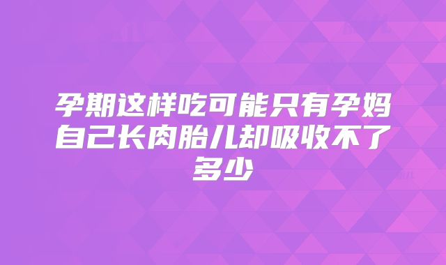 孕期这样吃可能只有孕妈自己长肉胎儿却吸收不了多少