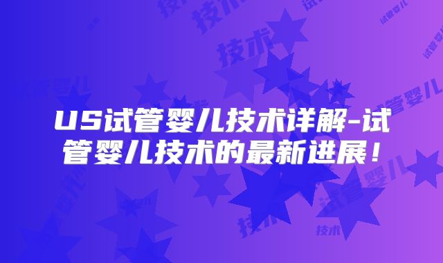 US试管婴儿技术详解-试管婴儿技术的最新进展！
