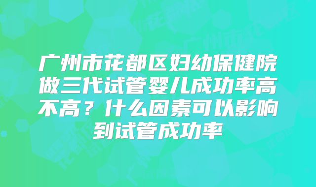 广州市花都区妇幼保健院做三代试管婴儿成功率高不高？什么因素可以影响到试管成功率
