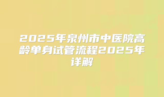 2025年泉州市中医院高龄单身试管流程2025年详解