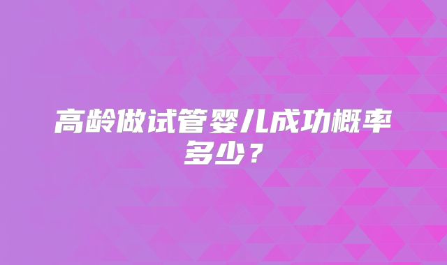 高龄做试管婴儿成功概率多少？
