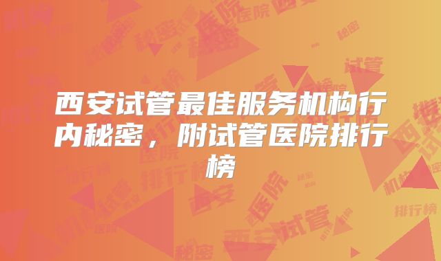 西安试管最佳服务机构行内秘密,附试管医院排行榜